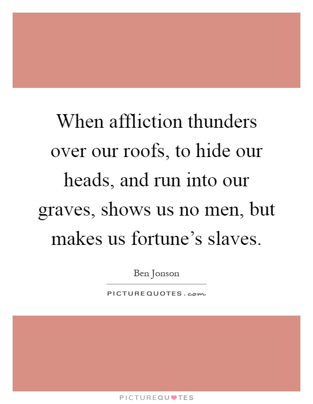 When affliction thunders over our roofs, to hide our heads, and run into our graves, shows us no men, but makes us fortune's slaves Picture Quote #1