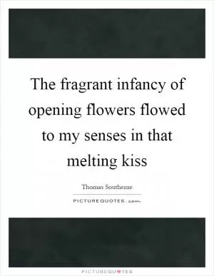 The fragrant infancy of opening flowers flowed to my senses in that melting kiss Picture Quote #1