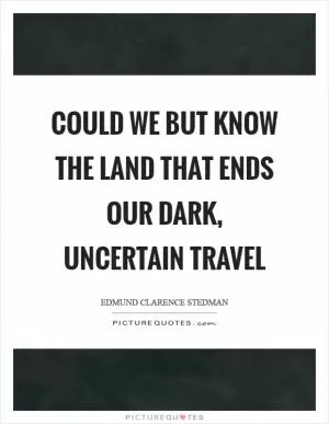 Could we but know the land that ends our dark, uncertain travel Picture Quote #1