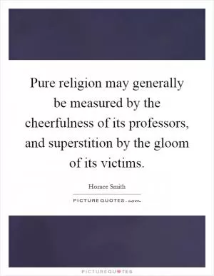 Pure religion may generally be measured by the cheerfulness of its professors, and superstition by the gloom of its victims Picture Quote #1