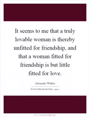 It seems to me that a truly lovable woman is thereby unfitted for friendship, and that a woman fitted for friendship is but little fitted for love Picture Quote #1