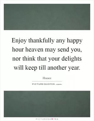 Enjoy thankfully any happy hour heaven may send you, nor think that your delights will keep till another year Picture Quote #1