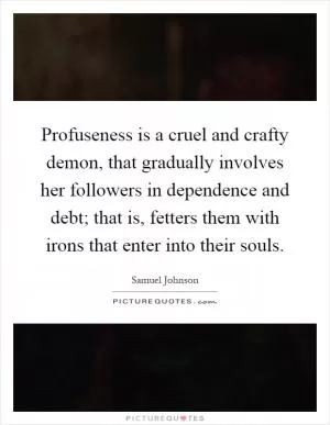 Profuseness is a cruel and crafty demon, that gradually involves her followers in dependence and debt; that is, fetters them with irons that enter into their souls Picture Quote #1
