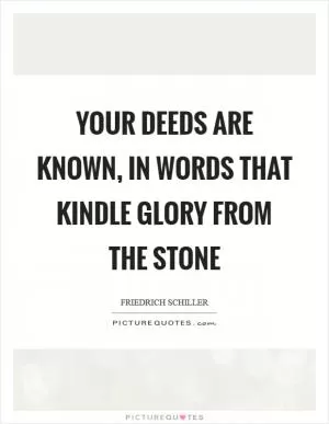 Your deeds are known, in words that kindle glory from the stone Picture Quote #1