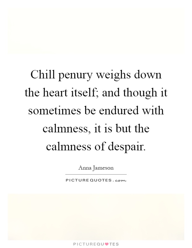 Chill penury weighs down the heart itself; and though it sometimes be endured with calmness, it is but the calmness of despair Picture Quote #1