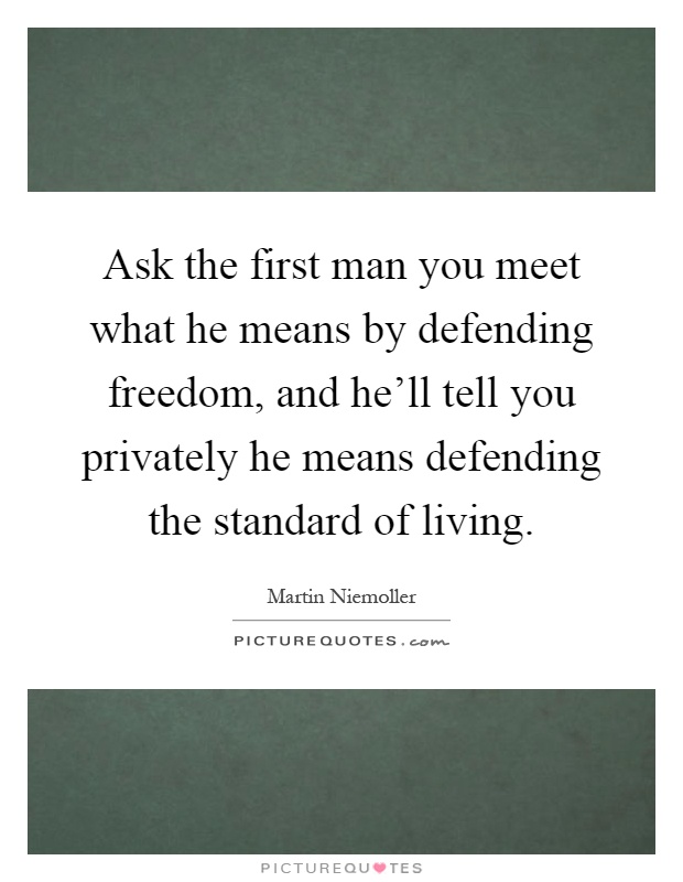 Ask the first man you meet what he means by defending freedom, and he'll tell you privately he means defending the standard of living Picture Quote #1