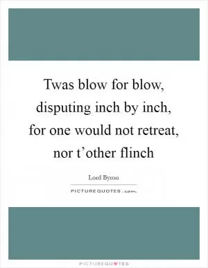 Twas blow for blow, disputing inch by inch, for one would not retreat, nor t’other flinch Picture Quote #1