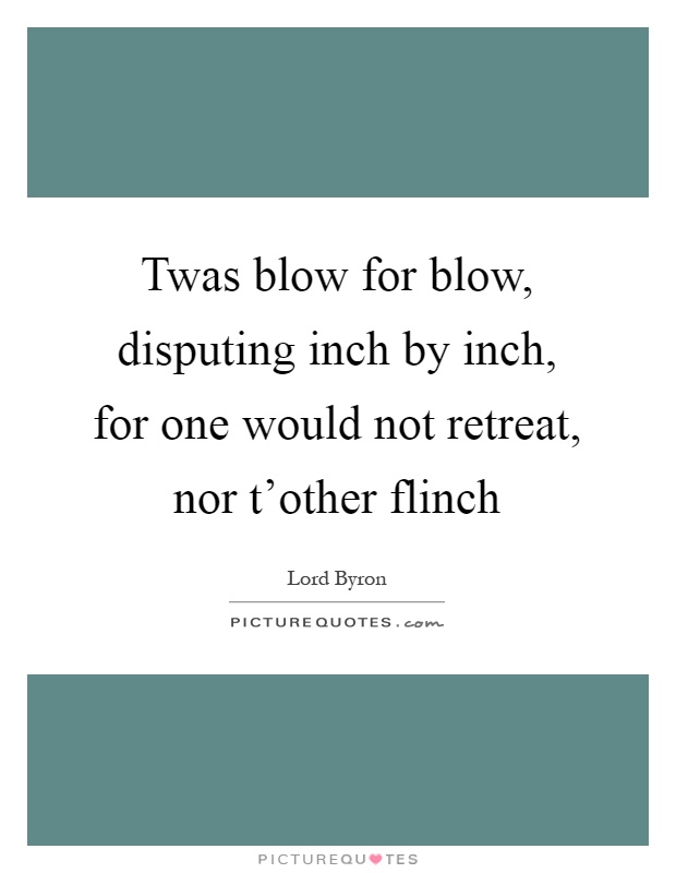 Twas blow for blow, disputing inch by inch, for one would not retreat, nor t'other flinch Picture Quote #1