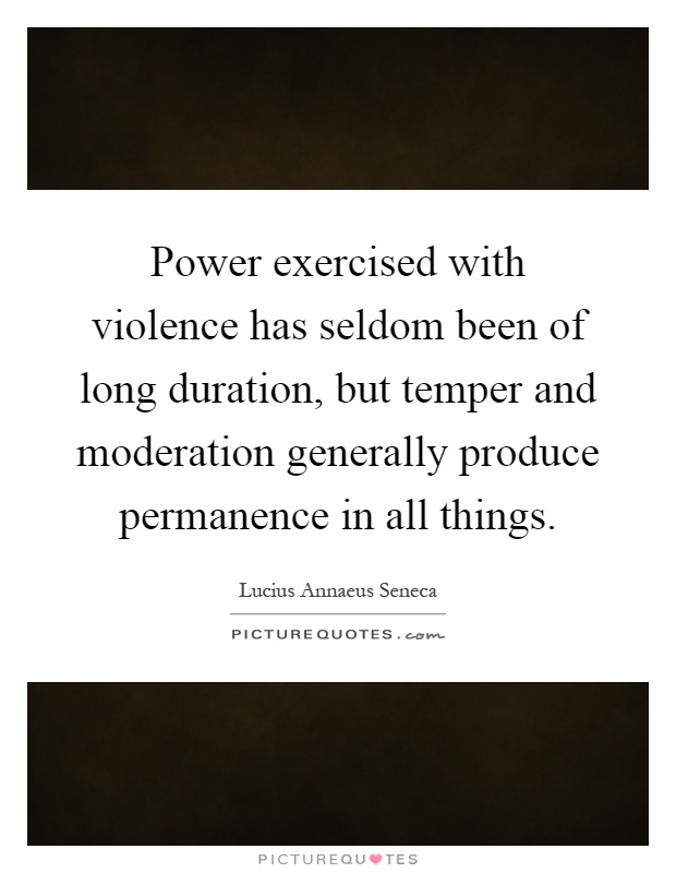 Power exercised with violence has seldom been of long duration, but temper and moderation generally produce permanence in all things Picture Quote #1