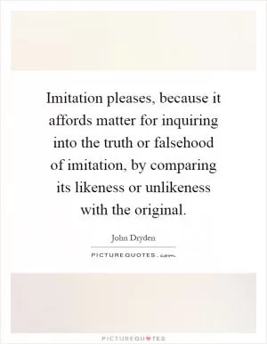 Imitation pleases, because it affords matter for inquiring into the truth or falsehood of imitation, by comparing its likeness or unlikeness with the original Picture Quote #1