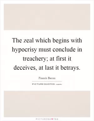 The zeal which begins with hypocrisy must conclude in treachery; at first it deceives, at last it betrays Picture Quote #1
