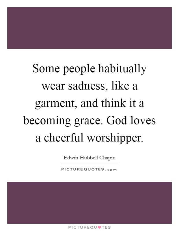 Some people habitually wear sadness, like a garment, and think it a becoming grace. God loves a cheerful worshipper Picture Quote #1