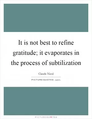 It is not best to refine gratitude; it evaporates in the process of subtilization Picture Quote #1