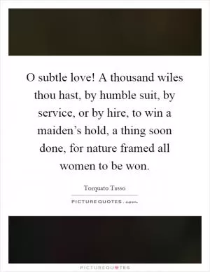 O subtle love! A thousand wiles thou hast, by humble suit, by service, or by hire, to win a maiden’s hold, a thing soon done, for nature framed all women to be won Picture Quote #1