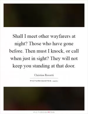 Shall I meet other wayfarers at night? Those who have gone before. Then must I knock, or call when just in sight? They will not keep you standing at that door Picture Quote #1