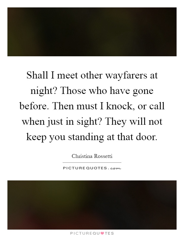 Shall I meet other wayfarers at night? Those who have gone before. Then must I knock, or call when just in sight? They will not keep you standing at that door Picture Quote #1