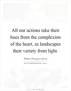All our actions take their hues from the complexion of the heart, as landscapes their variety from light Picture Quote #1