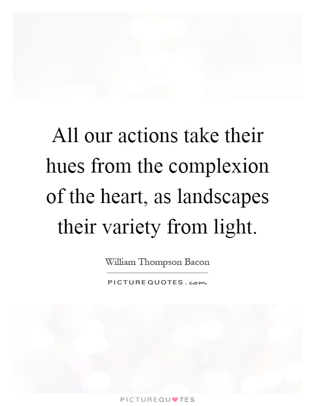 All our actions take their hues from the complexion of the heart, as landscapes their variety from light Picture Quote #1