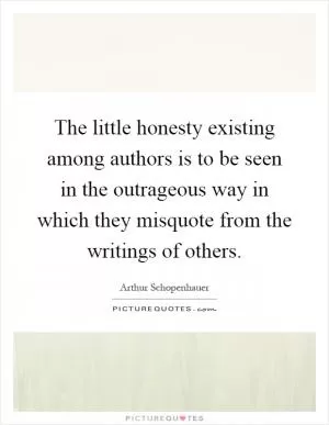 The little honesty existing among authors is to be seen in the outrageous way in which they misquote from the writings of others Picture Quote #1