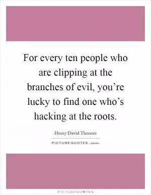 For every ten people who are clipping at the branches of evil, you’re lucky to find one who’s hacking at the roots Picture Quote #1