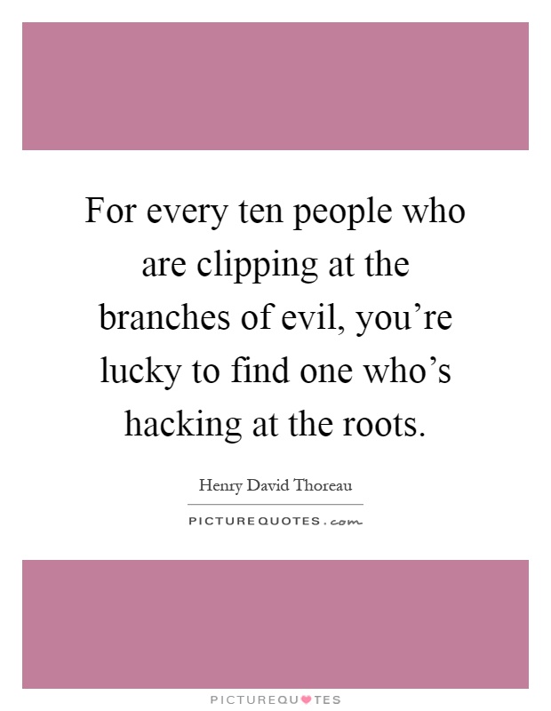 For every ten people who are clipping at the branches of evil, you're lucky to find one who's hacking at the roots Picture Quote #1