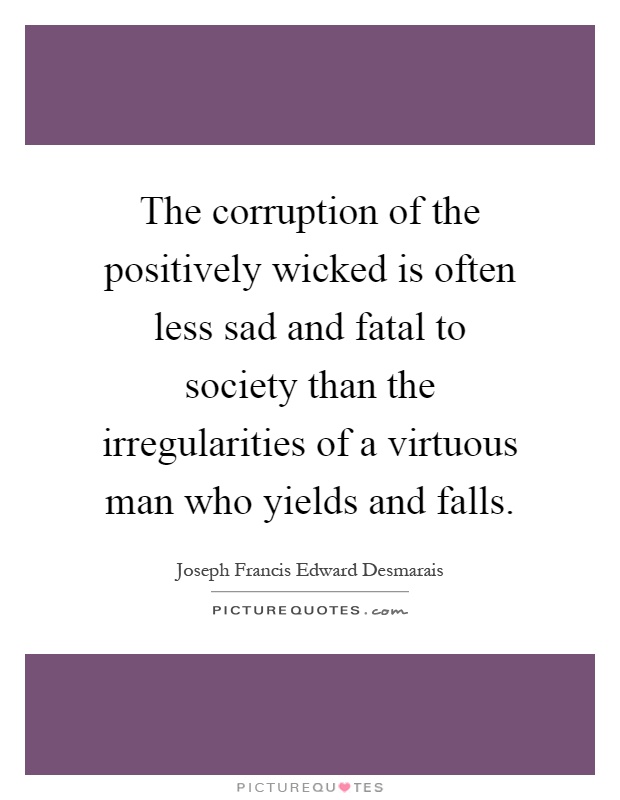 The corruption of the positively wicked is often less sad and fatal to society than the irregularities of a virtuous man who yields and falls Picture Quote #1
