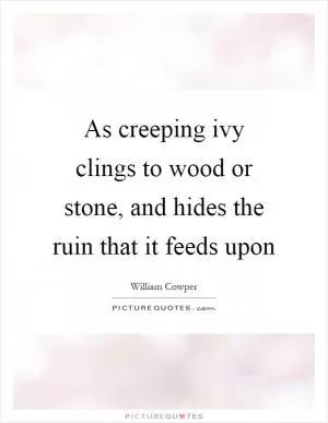 As creeping ivy clings to wood or stone, and hides the ruin that it feeds upon Picture Quote #1