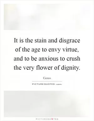 It is the stain and disgrace of the age to envy virtue, and to be anxious to crush the very flower of dignity Picture Quote #1