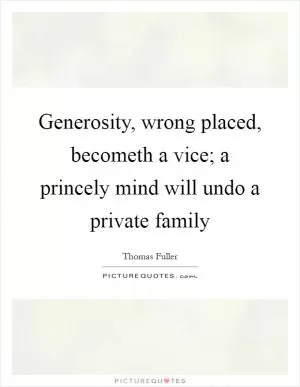 Generosity, wrong placed, becometh a vice; a princely mind will undo a private family Picture Quote #1