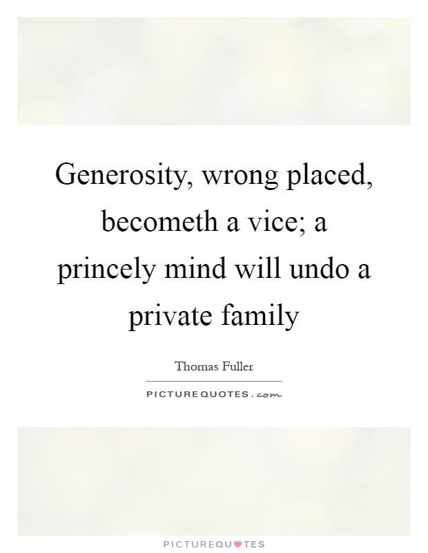 Generosity, wrong placed, becometh a vice; a princely mind will undo a private family Picture Quote #1