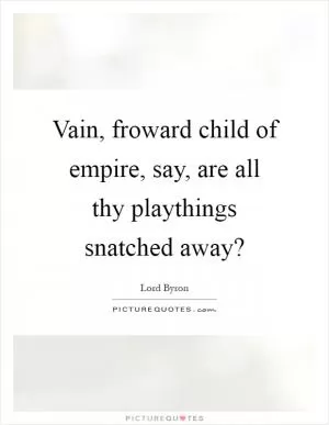 Vain, froward child of empire, say, are all thy playthings snatched away? Picture Quote #1
