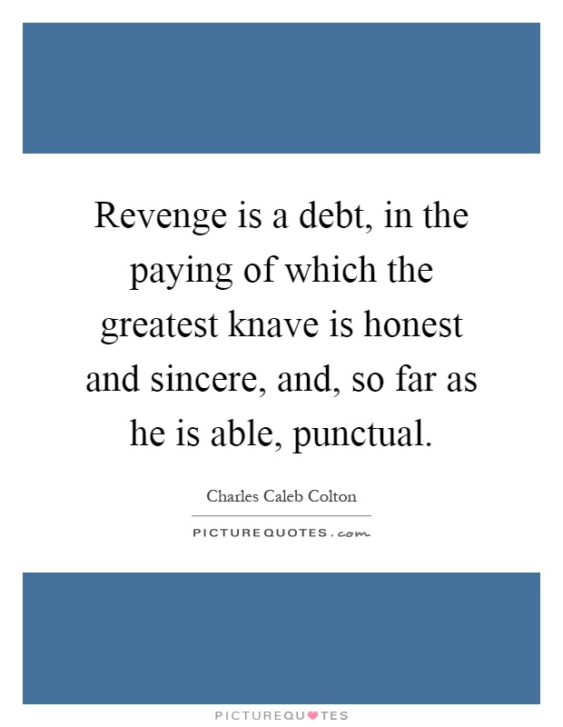 Revenge is a debt, in the paying of which the greatest knave is honest and sincere, and, so far as he is able, punctual Picture Quote #1