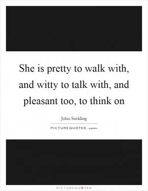 She is pretty to walk with, and witty to talk with, and pleasant too, to think on Picture Quote #1