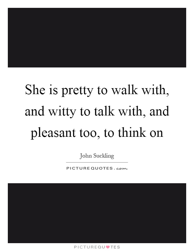 She is pretty to walk with, and witty to talk with, and pleasant too, to think on Picture Quote #1