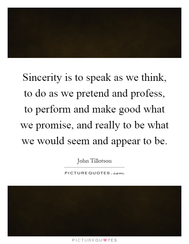 Sincerity is to speak as we think, to do as we pretend and profess, to perform and make good what we promise, and really to be what we would seem and appear to be Picture Quote #1