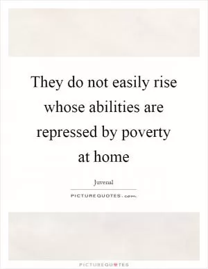 They do not easily rise whose abilities are repressed by poverty at home Picture Quote #1