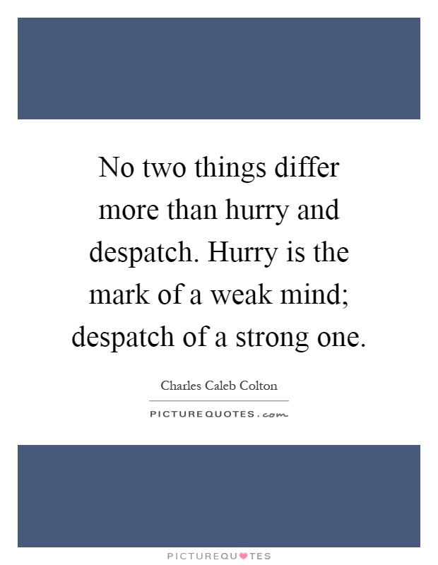 No two things differ more than hurry and despatch. Hurry is the mark of a weak mind; despatch of a strong one Picture Quote #1