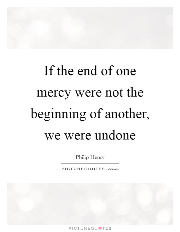 If the end of one mercy were not the beginning of another, we were undone Picture Quote #1
