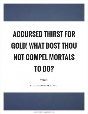 Accursed thirst for gold! What dost thou not compel mortals to do? Picture Quote #1
