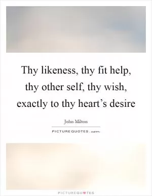 Thy likeness, thy fit help, thy other self, thy wish, exactly to thy heart’s desire Picture Quote #1