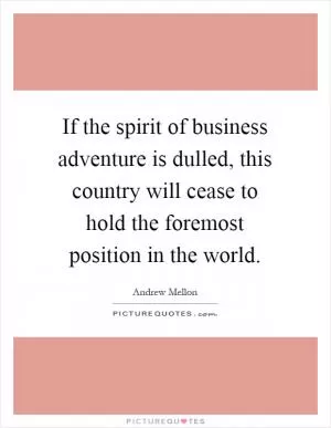 If the spirit of business adventure is dulled, this country will cease to hold the foremost position in the world Picture Quote #1