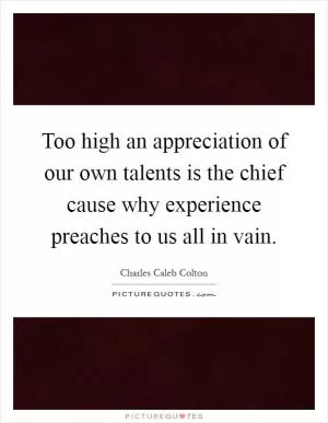 Too high an appreciation of our own talents is the chief cause why experience preaches to us all in vain Picture Quote #1