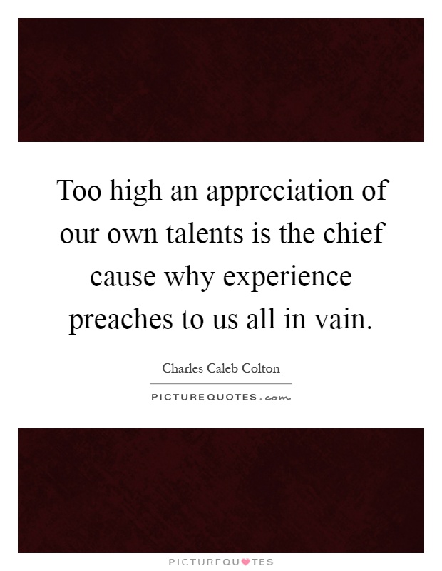 Too high an appreciation of our own talents is the chief cause why experience preaches to us all in vain Picture Quote #1