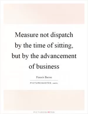 Measure not dispatch by the time of sitting, but by the advancement of business Picture Quote #1
