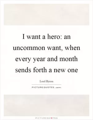 I want a hero: an uncommon want, when every year and month sends forth a new one Picture Quote #1