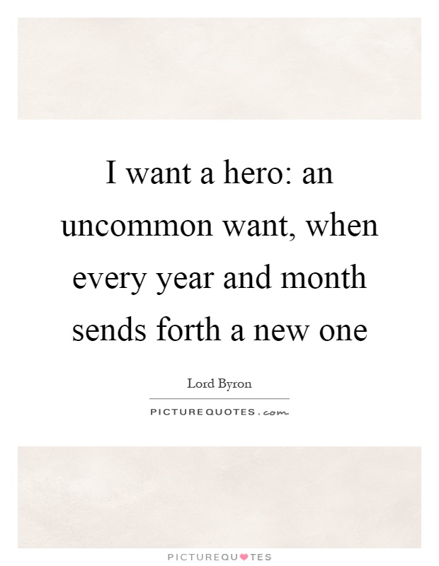 I want a hero: an uncommon want, when every year and month sends forth a new one Picture Quote #1