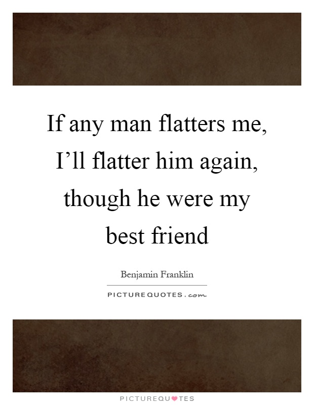 If any man flatters me, I'll flatter him again, though he were my best friend Picture Quote #1