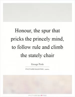Honour, the spur that pricks the princely mind, to follow rule and climb the stately chair Picture Quote #1