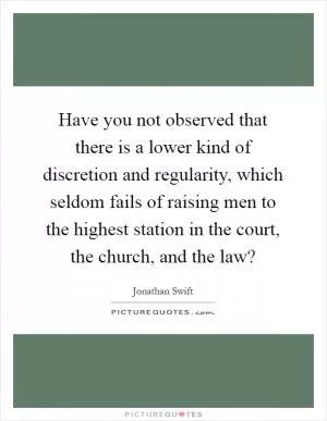Have you not observed that there is a lower kind of discretion and regularity, which seldom fails of raising men to the highest station in the court, the church, and the law? Picture Quote #1