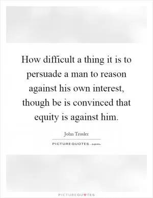 How difficult a thing it is to persuade a man to reason against his own interest, though be is convinced that equity is against him Picture Quote #1